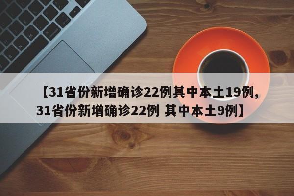 【31省份新增确诊22例其中本土19例,31省份新增确诊22例 其中本土9例】
