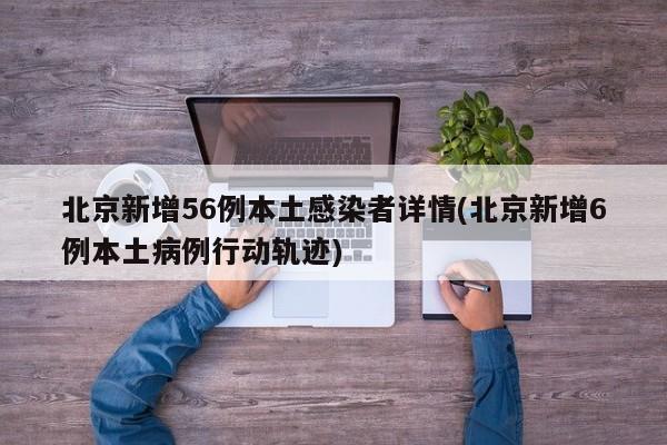北京新增56例本土感染者详情(北京新增6例本土病例行动轨迹)