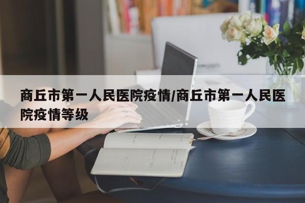 商丘市第一人民医院疫情/商丘市第一人民医院疫情等级