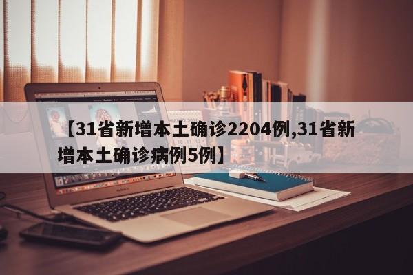【31省新增本土确诊2204例,31省新增本土确诊病例5例】