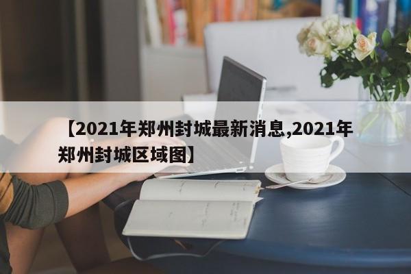 【2021年郑州封城最新消息,2021年郑州封城区域图】