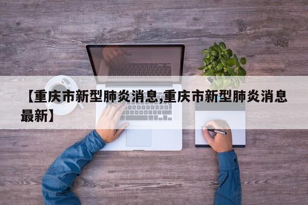【重庆市新型肺炎消息,重庆市新型肺炎消息最新】