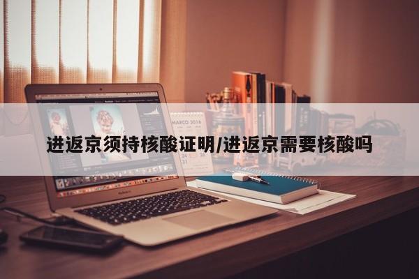 进返京须持核酸证明/进返京需要核酸吗