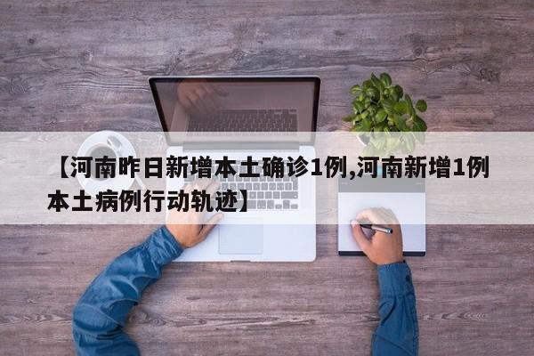 【河南昨日新增本土确诊1例,河南新增1例本土病例行动轨迹】