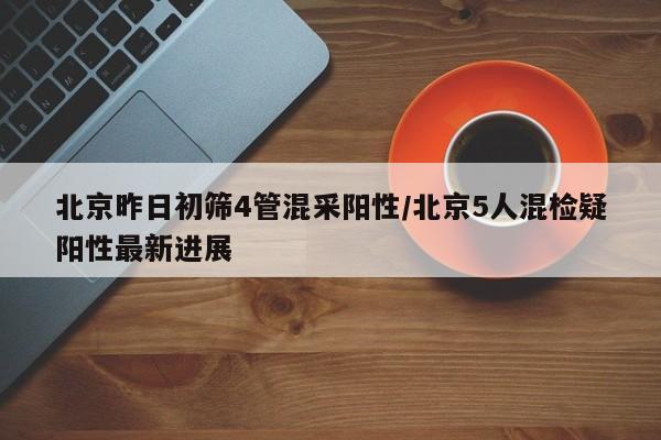 北京昨日初筛4管混采阳性/北京5人混检疑阳性最新进展