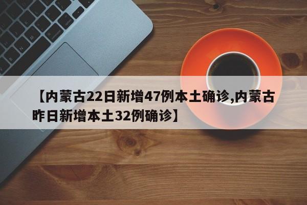 【内蒙古22日新增47例本土确诊,内蒙古昨日新增本土32例确诊】