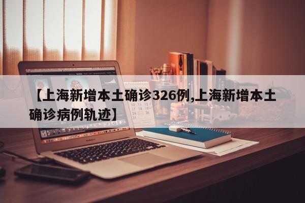 【上海新增本土确诊326例,上海新增本土确诊病例轨迹】
