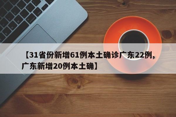 【31省份新增61例本土确诊广东22例,广东新增20例本土确】