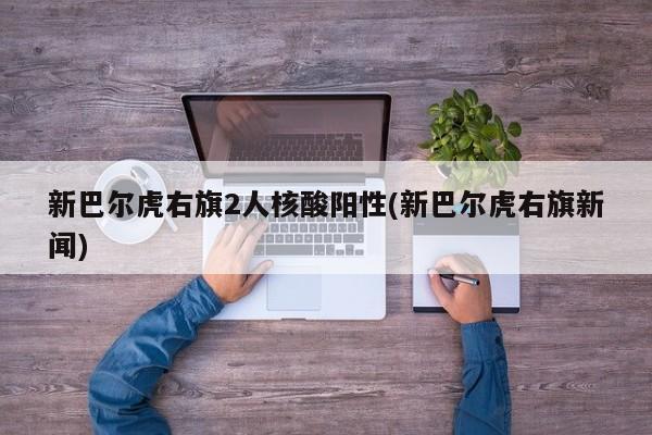 新巴尔虎右旗2人核酸阳性(新巴尔虎右旗新闻)