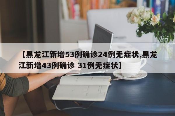 【黑龙江新增53例确诊24例无症状,黑龙江新增43例确诊 31例无症状】