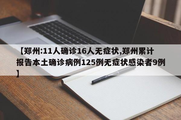 【郑州:11人确诊16人无症状,郑州累计报告本土确诊病例125例无症状感染者9例】