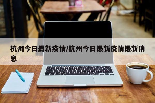 杭州今日最新疫情/杭州今日最新疫情最新消息