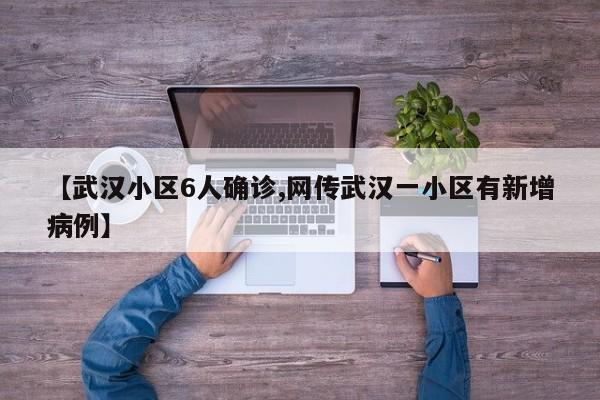 【武汉小区6人确诊,网传武汉一小区有新增病例】