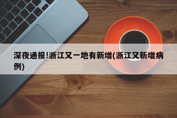 深夜通报!浙江又一地有新增(浙江又新增病例)
