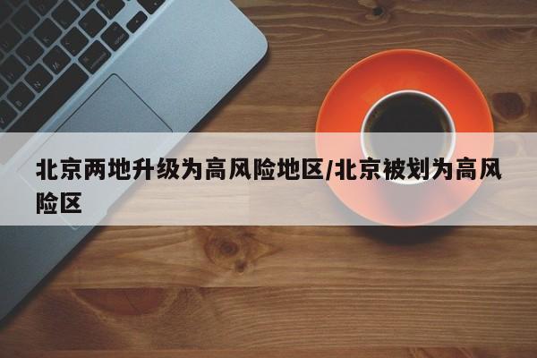 北京两地升级为高风险地区/北京被划为高风险区