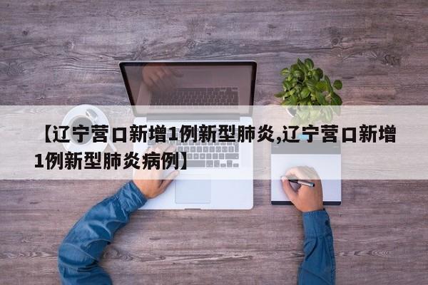 【辽宁营口新增1例新型肺炎,辽宁营口新增1例新型肺炎病例】