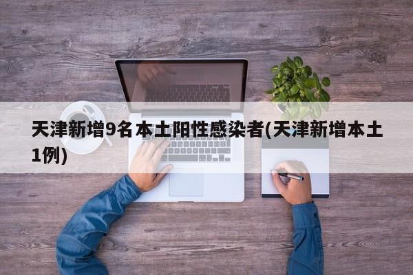 天津新增9名本土阳性感染者(天津新增本土1例)