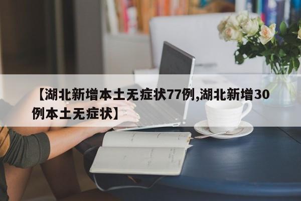 【湖北新增本土无症状77例,湖北新增30例本土无症状】