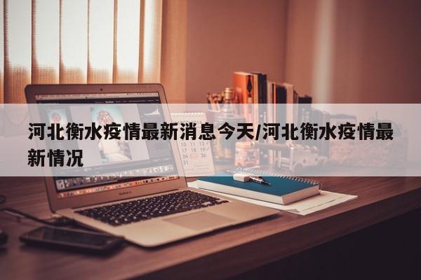 河北衡水疫情最新消息今天/河北衡水疫情最新情况