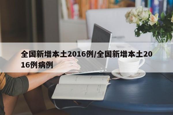 全国新增本土2016例/全国新增本土2016例病例