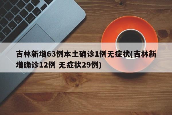 吉林新增63例本土确诊1例无症状(吉林新增确诊12例 无症状29例)