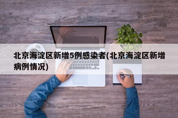 北京海淀区新增5例感染者(北京海淀区新增病例情况)