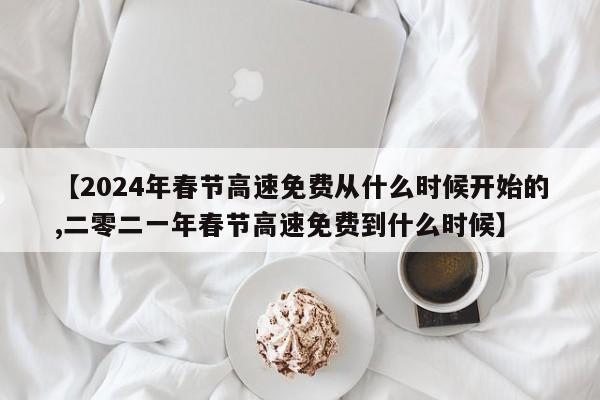 【2024年春节高速免费从什么时候开始的,二零二一年春节高速免费到什么时候】
