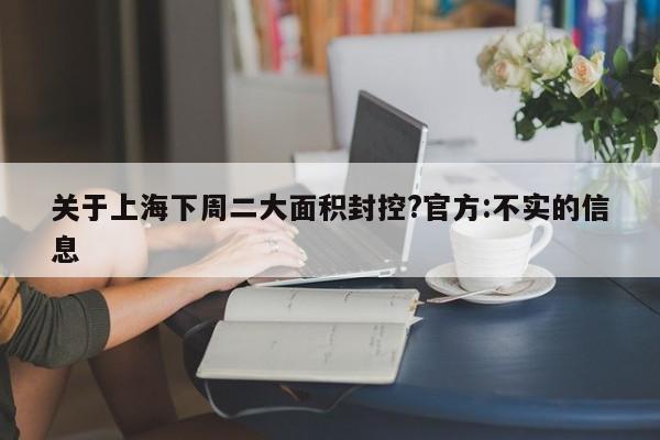 关于上海下周二大面积封控?官方:不实的信息