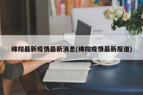 绵阳最新疫情最新消息(绵阳疫情最新报道)