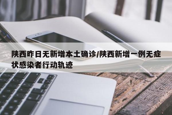 陕西昨日无新增本土确诊/陕西新增一例无症状感染者行动轨迹
