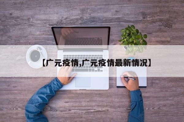 【广元疫情,广元疫情最新情况】