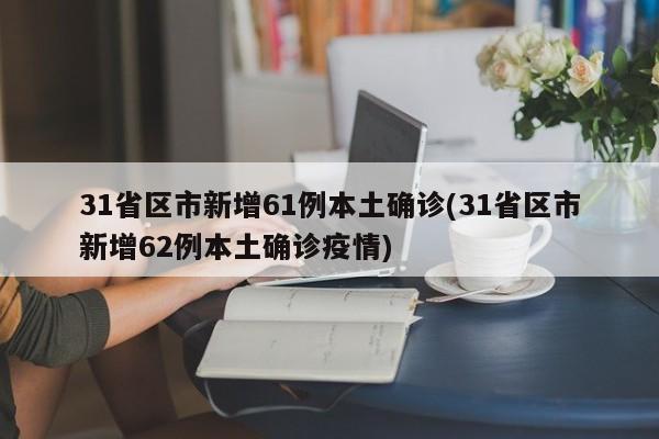31省区市新增61例本土确诊(31省区市新增62例本土确诊疫情)
