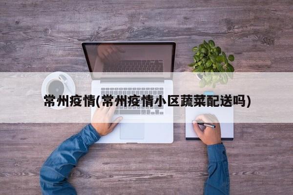 常州疫情(常州疫情小区蔬菜配送吗)