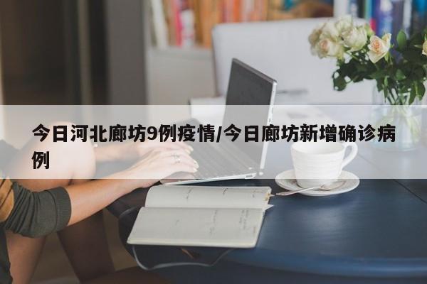 今日河北廊坊9例疫情/今日廊坊新增确诊病例