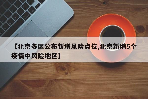 【北京多区公布新增风险点位,北京新增5个疫情中风险地区】