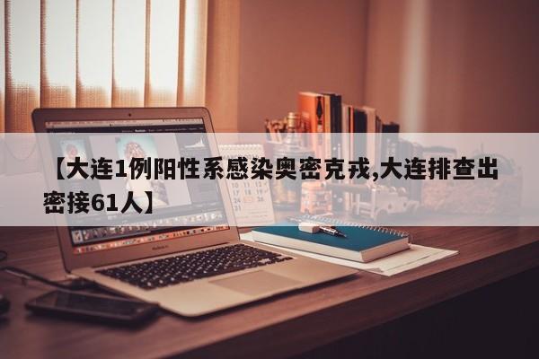 【大连1例阳性系感染奥密克戎,大连排查出密接61人】