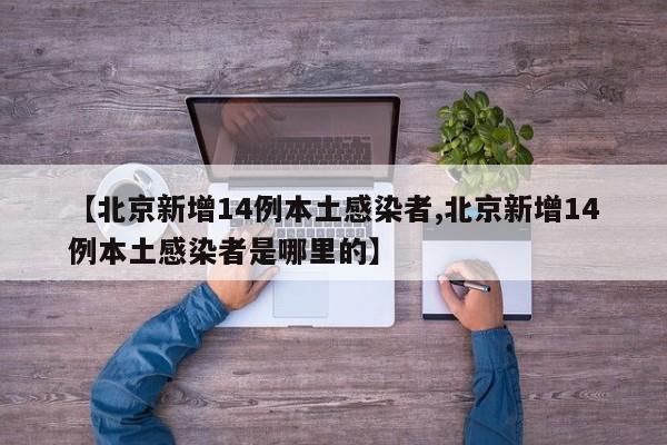 【北京新增14例本土感染者,北京新增14例本土感染者是哪里的】