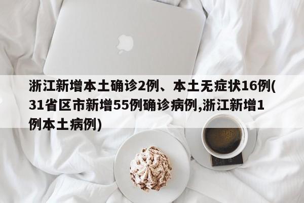浙江新增本土确诊2例、本土无症状16例(31省区市新增55例确诊病例,浙江新增1例本土病例)
