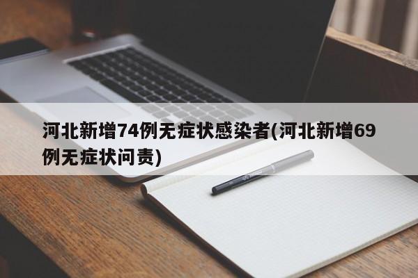 河北新增74例无症状感染者(河北新增69例无症状问责)