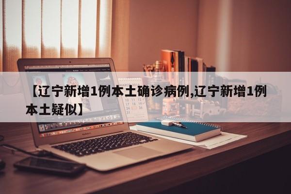 【辽宁新增1例本土确诊病例,辽宁新增1例本土疑似】