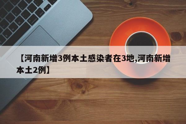 【河南新增3例本土感染者在3地,河南新增本土2例】