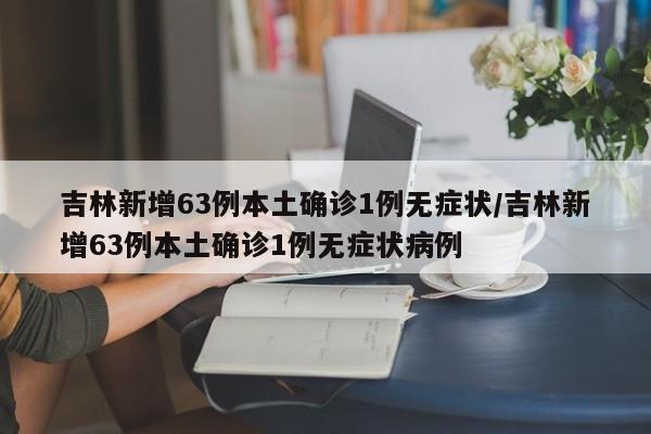 吉林新增63例本土确诊1例无症状/吉林新增63例本土确诊1例无症状病例