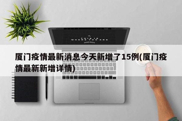 厦门疫情最新消息今天新增了15例(厦门疫情最新新增详情)