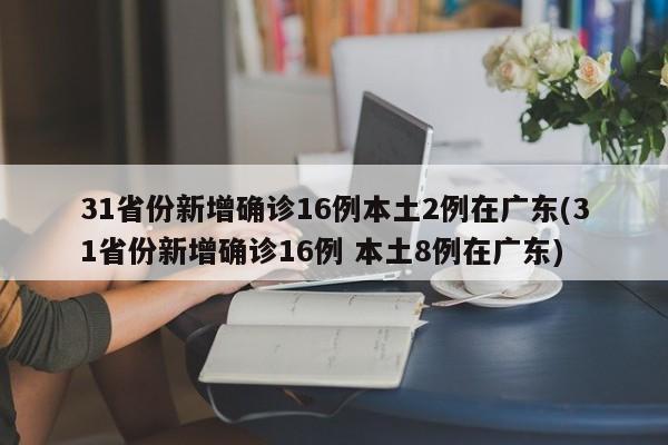 31省份新增确诊16例本土2例在广东(31省份新增确诊16例 本土8例在广东)