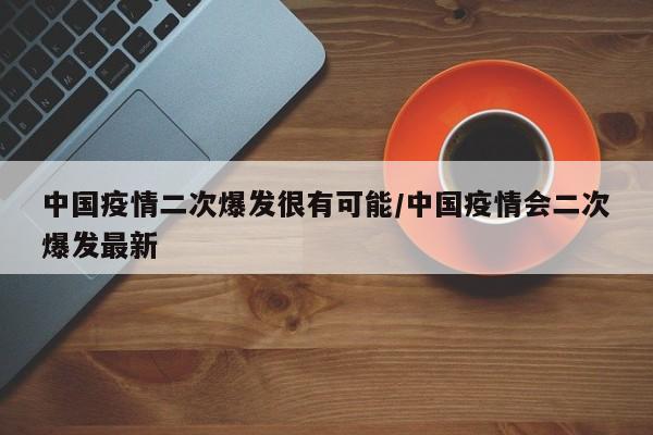中国疫情二次爆发很有可能/中国疫情会二次爆发最新