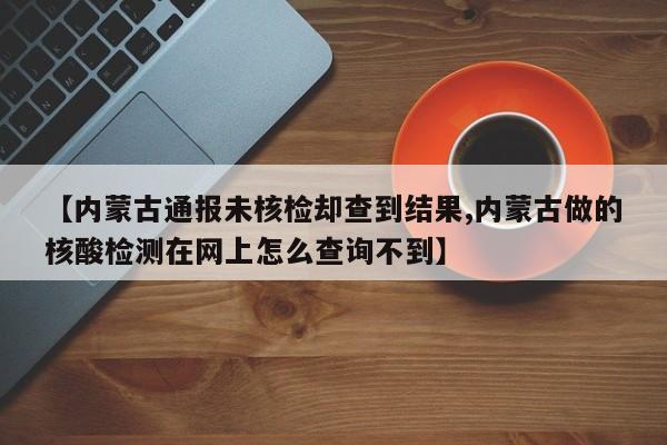 【内蒙古通报未核检却查到结果,内蒙古做的核酸检测在网上怎么查询不到】