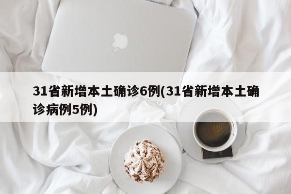 31省新增本土确诊6例(31省新增本土确诊病例5例)