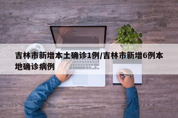 吉林市新增本土确诊1例/吉林市新增6例本地确诊病例