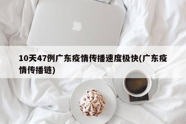 10天47例广东疫情传播速度极快(广东疫情传播链)