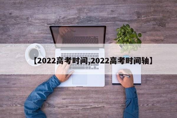 【2022高考时间,2022高考时间轴】